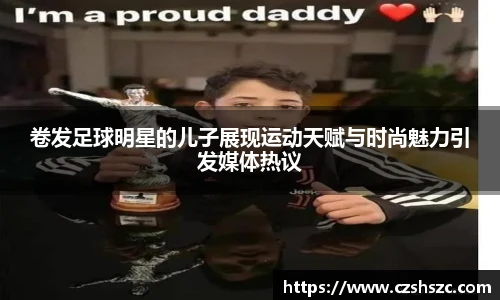 卷发足球明星的儿子展现运动天赋与时尚魅力引发媒体热议